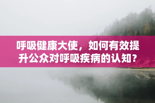 呼吸健康大使，如何有效提升公众对呼吸疾病的认知？