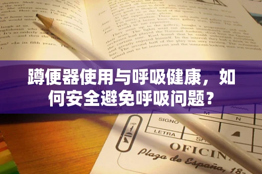 蹲便器使用与呼吸健康，如何安全避免呼吸问题？