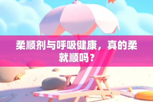 柔顺剂与呼吸健康，真的柔就顺吗？