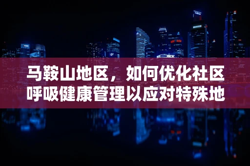 马鞍山地区，如何优化社区呼吸健康管理以应对特殊地形挑战？