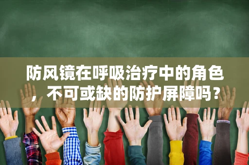 防风镜在呼吸治疗中的角色，不可或缺的防护屏障吗？