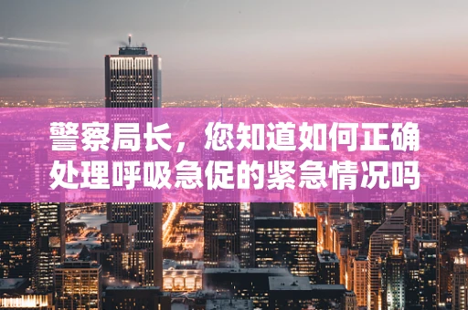 警察局长，您知道如何正确处理呼吸急促的紧急情况吗？