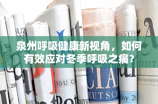 泉州呼吸健康新视角，如何有效应对冬季呼吸之痛？