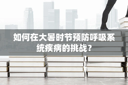 如何在大暑时节预防呼吸系统疾病的挑战？