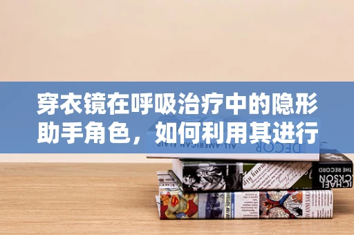 穿衣镜在呼吸治疗中的隐形助手角色，如何利用其进行呼吸练习的自我监测？