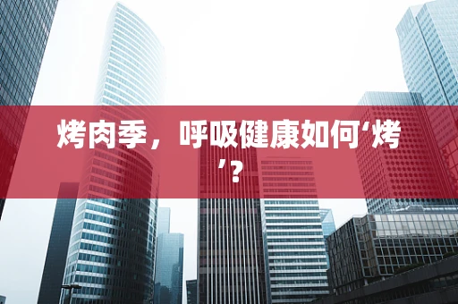 烤肉季，呼吸健康如何‘烤’？