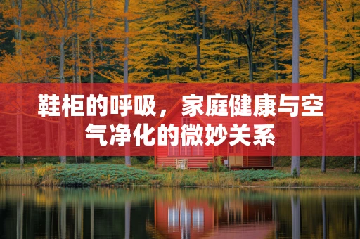 鞋柜的呼吸，家庭健康与空气净化的微妙关系