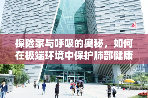 探险家与呼吸的奥秘，如何在极端环境中保护肺部健康？