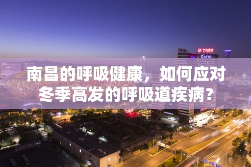南昌的呼吸健康，如何应对冬季高发的呼吸道疾病？
