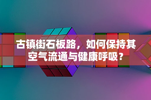 古镇街石板路，如何保持其空气流通与健康呼吸？