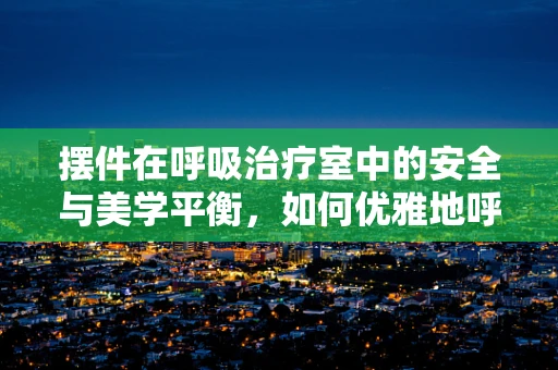 摆件在呼吸治疗室中的安全与美学平衡，如何优雅地呼吸？