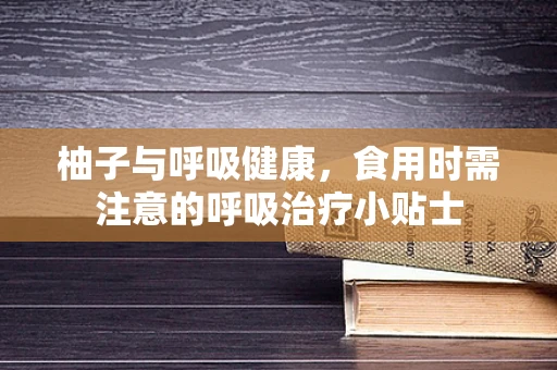 柚子与呼吸健康，食用时需注意的呼吸治疗小贴士