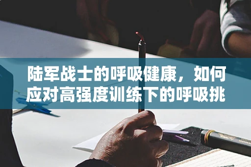 陆军战士的呼吸健康，如何应对高强度训练下的呼吸挑战？
