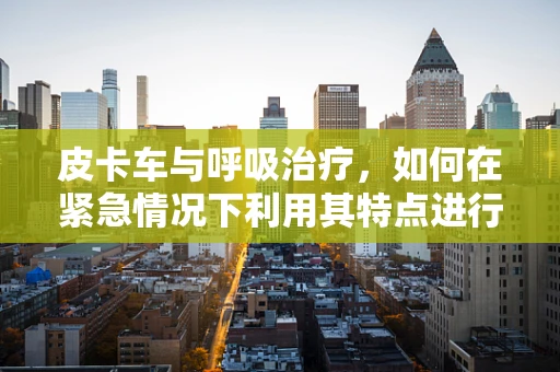 皮卡车与呼吸治疗，如何在紧急情况下利用其特点进行快速救援？