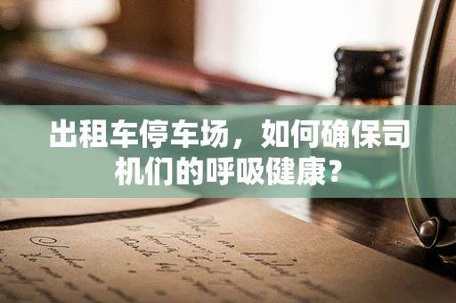 出租车停车场，如何确保司机们的呼吸健康？