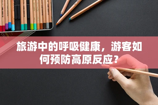旅游中的呼吸健康，游客如何预防高原反应？