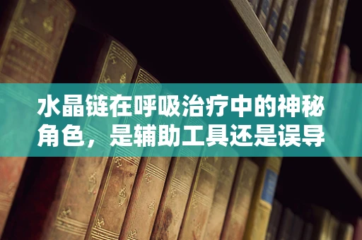 水晶链在呼吸治疗中的神秘角色，是辅助工具还是误导？