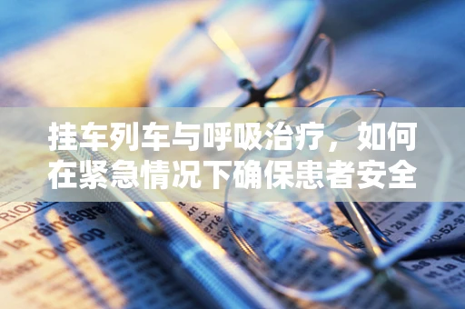 挂车列车与呼吸治疗，如何在紧急情况下确保患者安全？