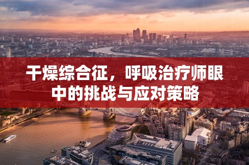 干燥综合征，呼吸治疗师眼中的挑战与应对策略