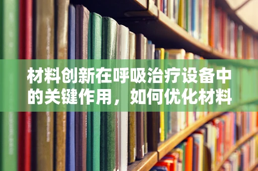 材料创新在呼吸治疗设备中的关键作用，如何优化材料制备与加工以提升治疗效果？