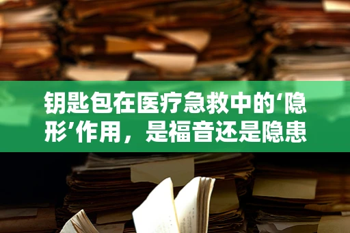 钥匙包在医疗急救中的‘隐形’作用，是福音还是隐患？