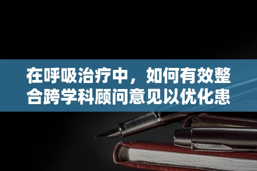 在呼吸治疗中，如何有效整合跨学科顾问意见以优化患者治疗方案？