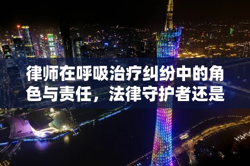 律师在呼吸治疗纠纷中的角色与责任，法律守护者还是医疗调解者？