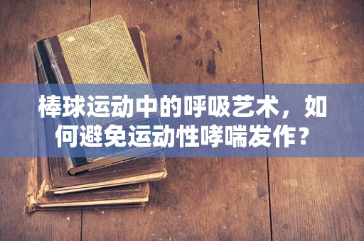 棒球运动中的呼吸艺术，如何避免运动性哮喘发作？