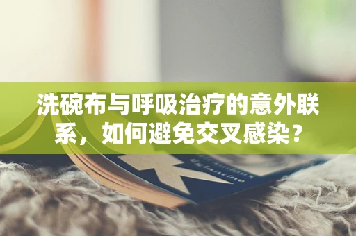 洗碗布与呼吸治疗的意外联系，如何避免交叉感染？