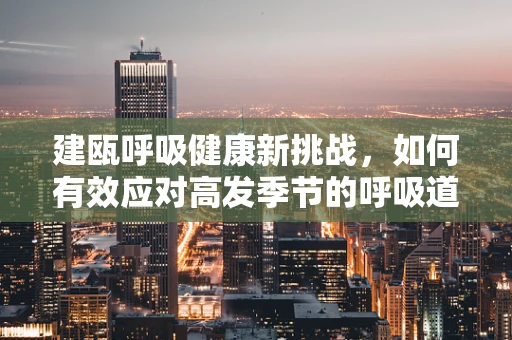 建瓯呼吸健康新挑战，如何有效应对高发季节的呼吸道疾病？