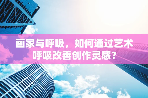画家与呼吸，如何通过艺术呼吸改善创作灵感？