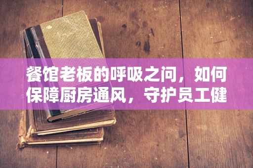 餐馆老板的呼吸之问，如何保障厨房通风，守护员工健康？
