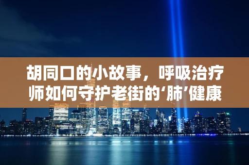 胡同口的小故事，呼吸治疗师如何守护老街的‘肺’健康？