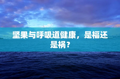 坚果与呼吸道健康，是福还是祸？
