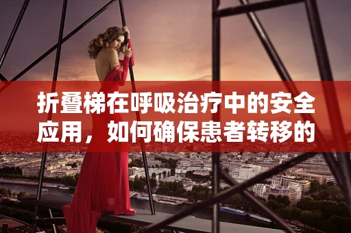 折叠梯在呼吸治疗中的安全应用，如何确保患者转移的万无一失？