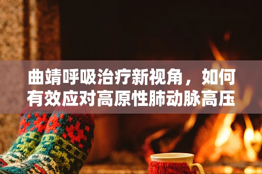 曲靖呼吸治疗新视角，如何有效应对高原性肺动脉高压的挑战？