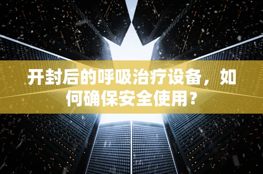 开封后的呼吸治疗设备，如何确保安全使用？