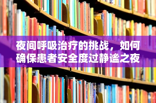 夜间呼吸治疗的挑战，如何确保患者安全度过静谧之夜？