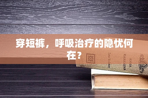 穿短裤，呼吸治疗的隐忧何在？
