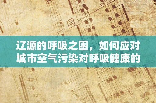 辽源的呼吸之困，如何应对城市空气污染对呼吸健康的影响？