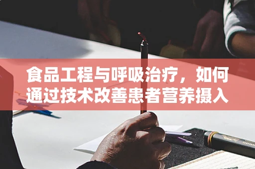 食品工程与呼吸治疗，如何通过技术改善患者营养摄入？