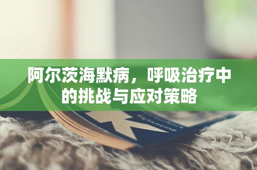 阿尔茨海默病，呼吸治疗中的挑战与应对策略