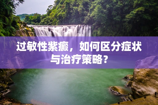 过敏性紫癜，如何区分症状与治疗策略？