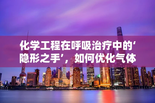 化学工程在呼吸治疗中的‘隐形之手’，如何优化气体交换？