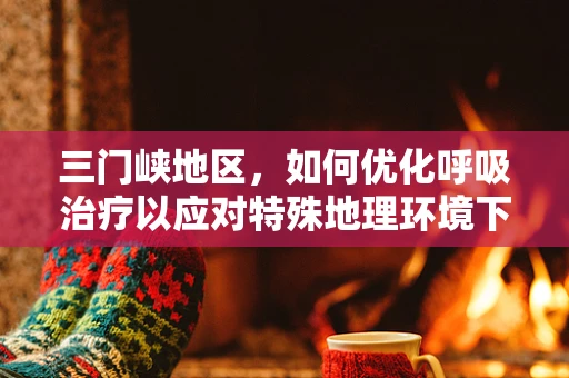 三门峡地区，如何优化呼吸治疗以应对特殊地理环境下的呼吸健康挑战？