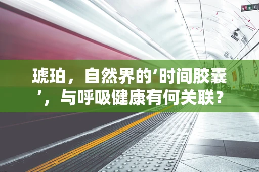 琥珀，自然界的‘时间胶囊’，与呼吸健康有何关联？