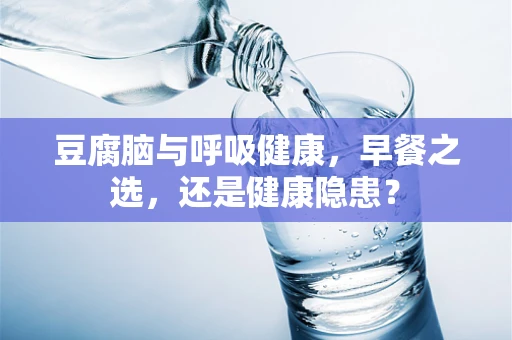 豆腐脑与呼吸健康，早餐之选，还是健康隐患？