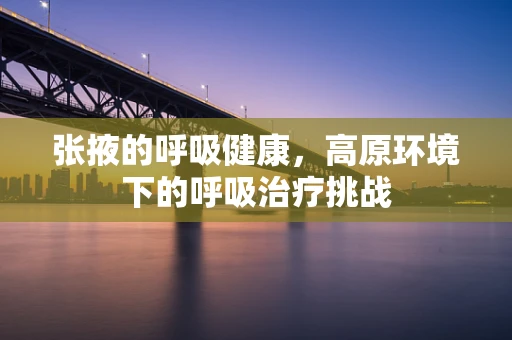 张掖的呼吸健康，高原环境下的呼吸治疗挑战
