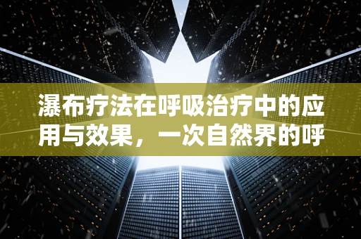 瀑布疗法在呼吸治疗中的应用与效果，一次自然界的呼吸康复之旅