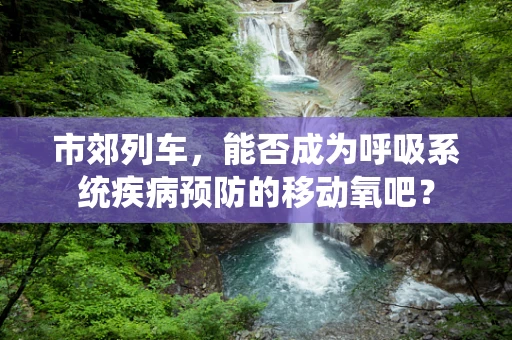 市郊列车，能否成为呼吸系统疾病预防的移动氧吧？